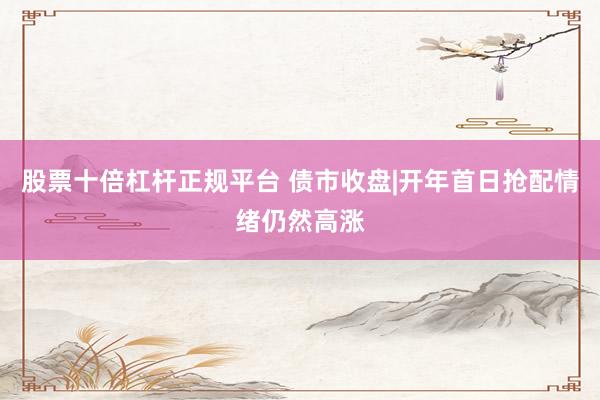 股票十倍杠杆正规平台 债市收盘|开年首日抢配情绪仍然高涨