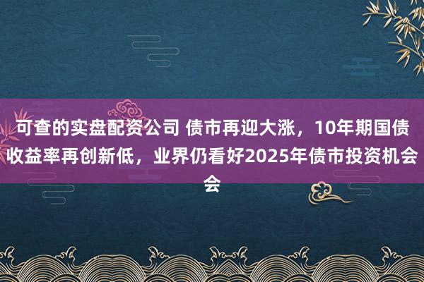 可查的实盘配资公司 债市再迎大涨，10年期国债收益率再创新低，业界仍看好2025年债市投资机会