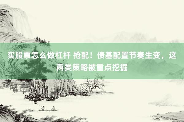 买股票怎么做杠杆 抢配！债基配置节奏生变，这两类策略被重点挖掘