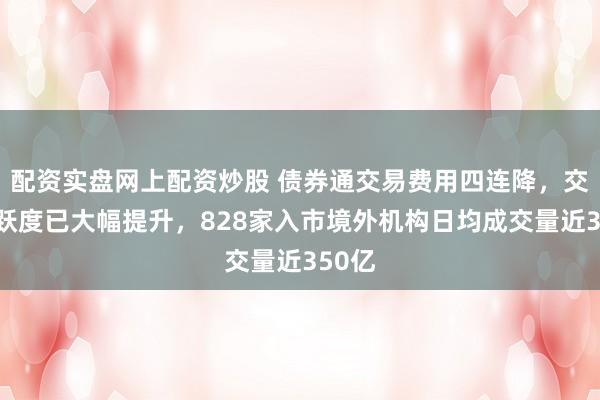 配资实盘网上配资炒股 债券通交易费用四连降，交投活跃度已大幅提升，828家入市境外机构日均成交量近350亿