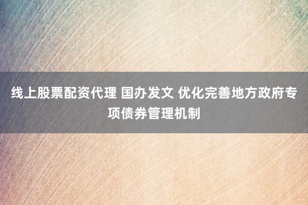 线上股票配资代理 国办发文 优化完善地方政府专项债券管理机制
