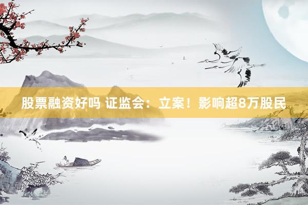 股票融资好吗 证监会：立案！影响超8万股民