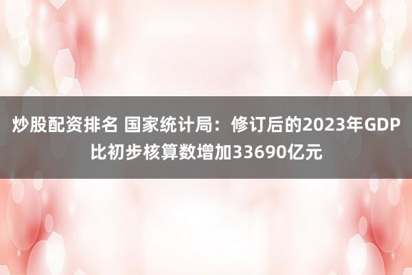 炒股配资排名 国家统计局：修订后的2023年GDP比初步核算数增加33690亿元