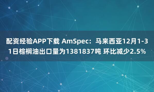 配资经验APP下载 AmSpec：马来西亚12月1-31日棕榈油出口量为1381837吨 环比减少2.5%