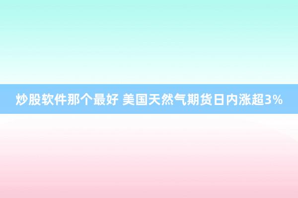 炒股软件那个最好 美国天然气期货日内涨超3%