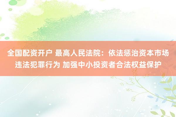 全国配资开户 最高人民法院：依法惩治资本市场违法犯罪行为 加强中小投资者合法权益保护