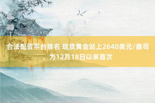 合法配资平台排名 现货黄金站上2640美元/盎司，为12月18日以来首次