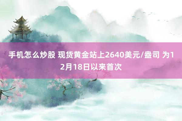 手机怎么炒股 现货黄金站上2640美元/盎司 为12月18日以来首次