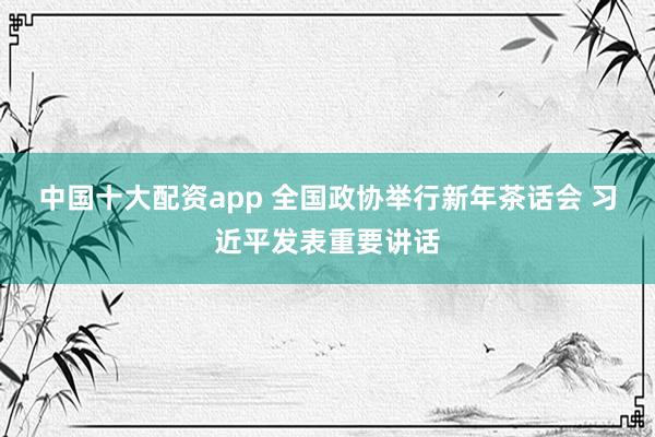 中国十大配资app 全国政协举行新年茶话会 习近平发表重要讲话