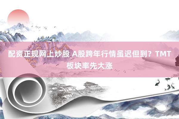 配资正规网上炒股 A股跨年行情虽迟但到？TMT板块率先大涨