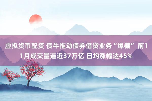 虚拟货币配资 债牛推动债券借贷业务“爆棚” 前11月成交量逼近37万亿 日均涨幅达45%