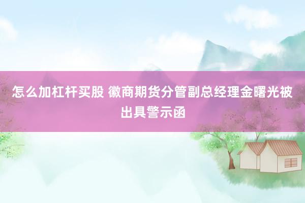 怎么加杠杆买股 徽商期货分管副总经理金曙光被出具警示函