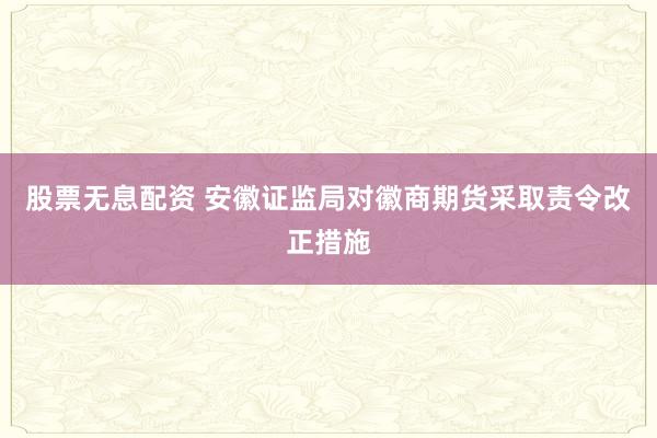 股票无息配资 安徽证监局对徽商期货采取责令改正措施