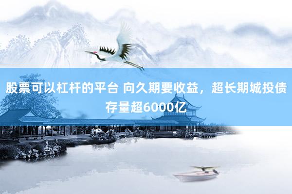 股票可以杠杆的平台 向久期要收益，超长期城投债存量超6000亿