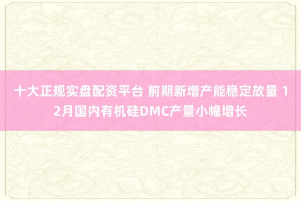 十大正规实盘配资平台 前期新增产能稳定放量 12月国内有机硅DMC产量小幅增长