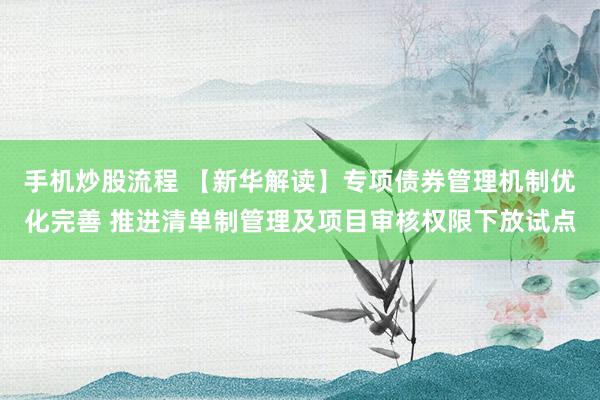手机炒股流程 【新华解读】专项债券管理机制优化完善 推进清单制管理及项目审核权限下放试点