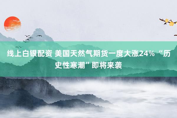 线上白银配资 美国天然气期货一度大涨24% “历史性寒潮”即将来袭