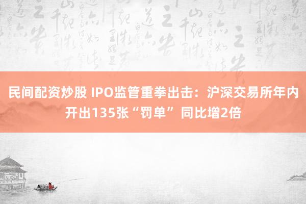 民间配资炒股 IPO监管重拳出击：沪深交易所年内开出135张“罚单” 同比增2倍