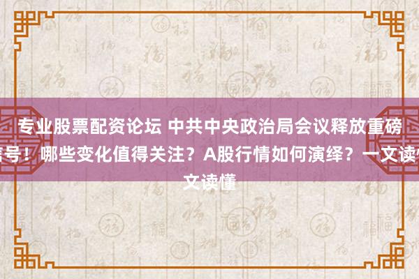 专业股票配资论坛 中共中央政治局会议释放重磅信号！哪些变化值得关注？A股行情如何演绎？一文读懂