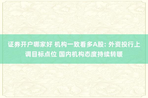 证券开户哪家好 机构一致看多A股: 外资投行上调目标点位 国内机构态度持续转暖