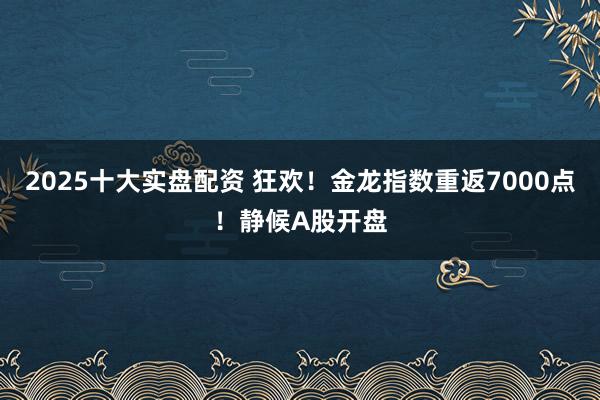 2025十大实盘配资 狂欢！金龙指数重返7000点！静候A股开盘
