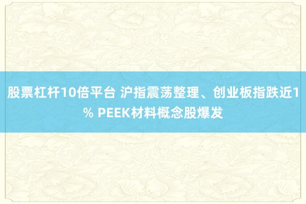 股票杠杆10倍平台 沪指震荡整理、创业板指跌近1% PEEK材料概念股爆发