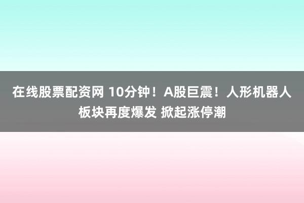 在线股票配资网 10分钟！A股巨震！人形机器人板块再度爆发 掀起涨停潮