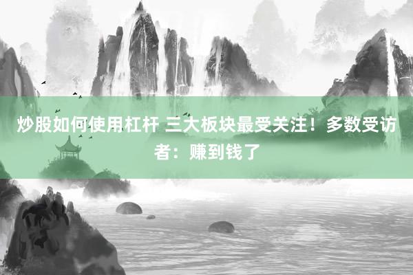 炒股如何使用杠杆 三大板块最受关注！多数受访者：赚到钱了