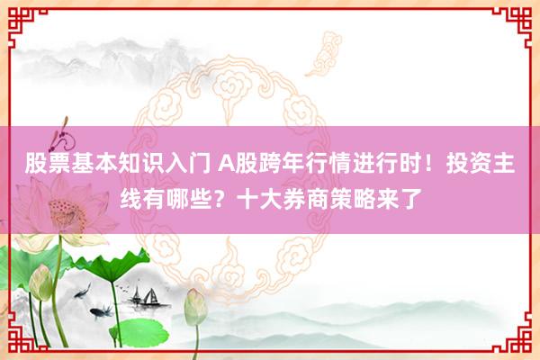 股票基本知识入门 A股跨年行情进行时！投资主线有哪些？十大券商策略来了