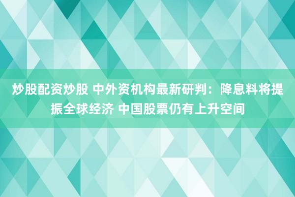炒股配资炒股 中外资机构最新研判：降息料将提振全球经济 中国股票仍有上升空间