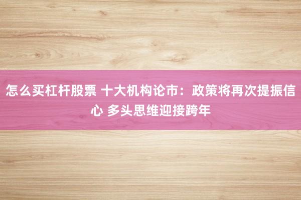 怎么买杠杆股票 十大机构论市：政策将再次提振信心 多头思维迎接跨年