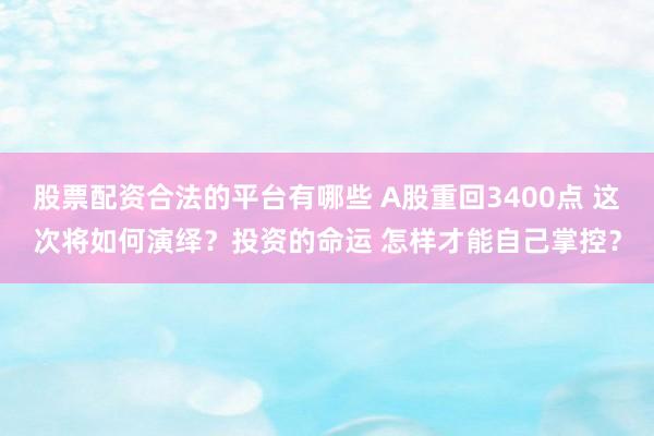 股票配资合法的平台有哪些 A股重回3400点 这次将如何演绎？投资的命运 怎样才能自己掌控？