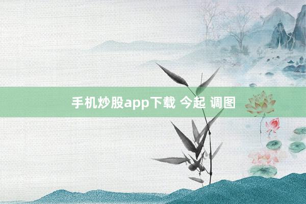 手机炒股app下载 今起 调图