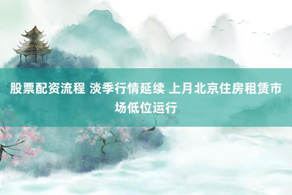 股票配资流程 淡季行情延续 上月北京住房租赁市场低位运行
