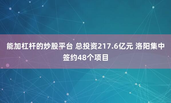 能加杠杆的炒股平台 总投资217.6亿元 洛阳集中签约48个项目