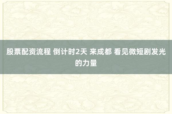 股票配资流程 倒计时2天 来成都 看见微短剧发光的力量