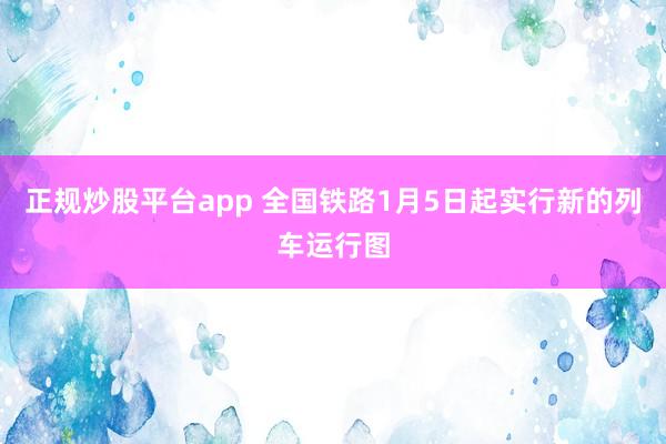 正规炒股平台app 全国铁路1月5日起实行新的列车运行图