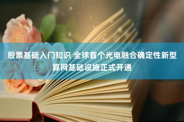 股票基础入门知识 全球首个光电融合确定性新型算网基础设施正式开通