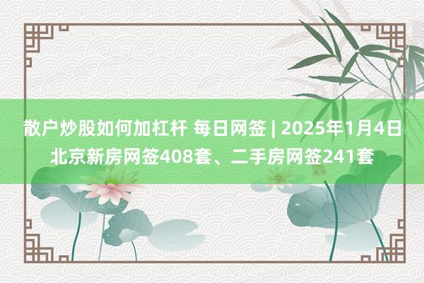 散户炒股如何加杠杆 每日网签 | 2025年1月4日北京新房网签408套、二手房网签241套