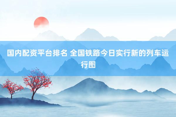 国内配资平台排名 全国铁路今日实行新的列车运行图