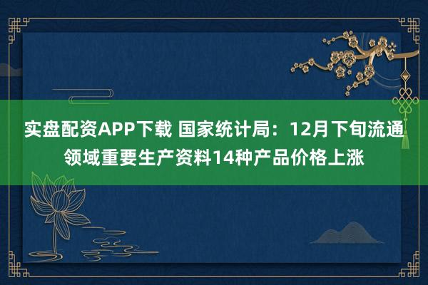实盘配资APP下载 国家统计局：12月下旬流通领域重要生产资料14种产品价格上涨