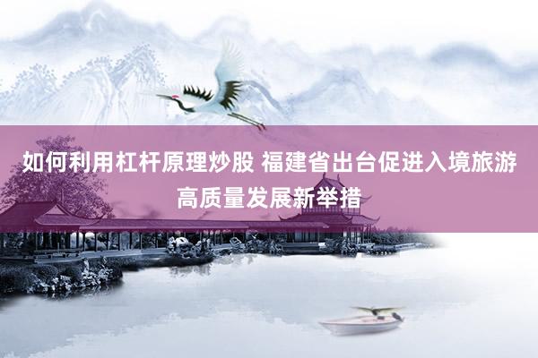 如何利用杠杆原理炒股 福建省出台促进入境旅游高质量发展新举措