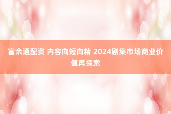 富余通配资 内容向短向精 2024剧集市场商业价值再探索