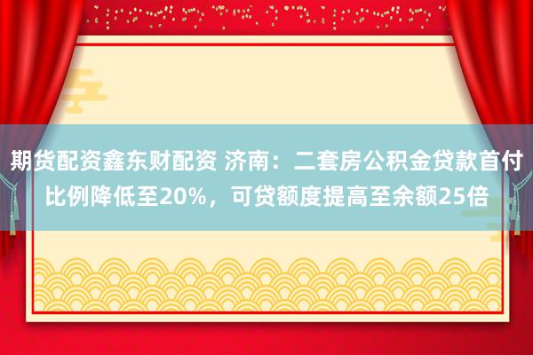 期货配资鑫东财配资 济南：二套房公积金贷款首付比例降低至20%，可贷额度提高至余额25倍