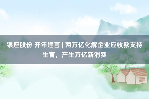 银座股份 开年建言 | 两万亿化解企业应收款支持生育，产生万亿新消费