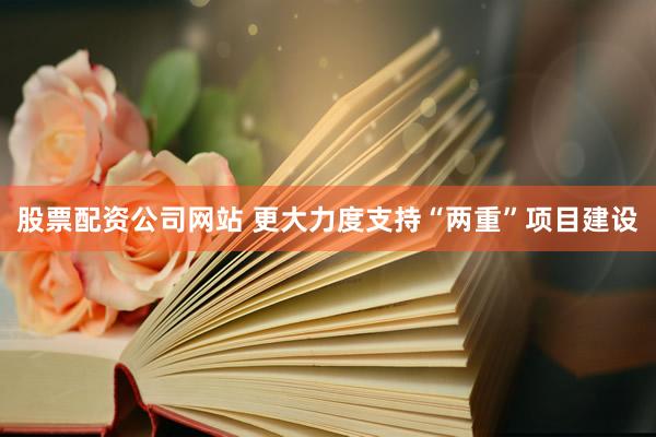 股票配资公司网站 更大力度支持“两重”项目建设
