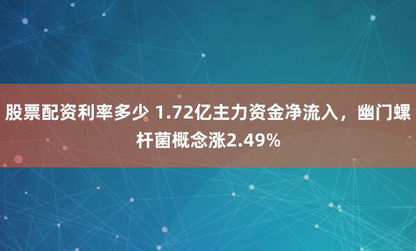 股票配资利率多少 1.72亿主力资金净流入，幽门螺杆菌概念涨2.49%