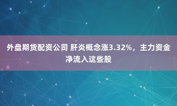 外盘期货配资公司 肝炎概念涨3.32%，主力资金净流入这些股