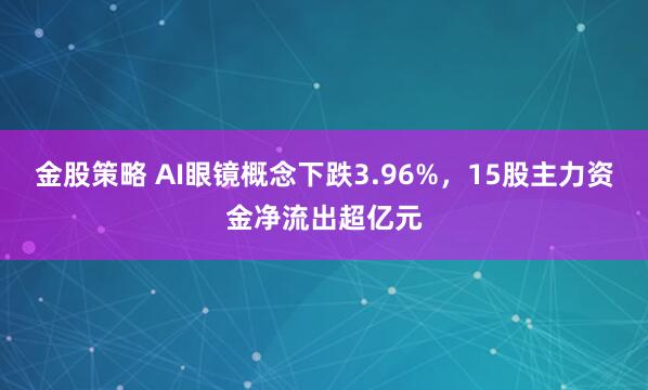 金股策略 AI眼镜概念下跌3.96%，15股主力资金净流出超亿元