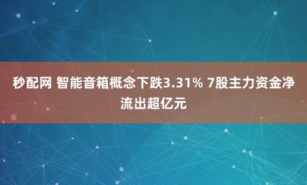 秒配网 智能音箱概念下跌3.31% 7股主力资金净流出超亿元